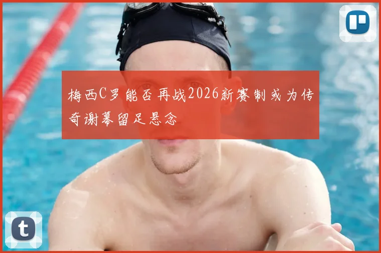 梅西C罗能否再战2026新赛制或为传奇谢幕留足悬念