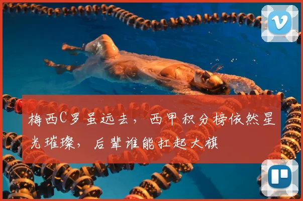 梅西C罗虽远去,西甲积分榜依然星光璀璨,后辈谁能扛起大旗